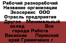 Рабочий-разнорабочий › Название организации ­ Экосервис, ООО › Отрасль предприятия ­ Другое › Минимальный оклад ­ 12 000 - Все города Работа » Вакансии   . Пермский край,Гремячинск г.